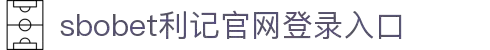 sbobet利记(中国)有限公司官网